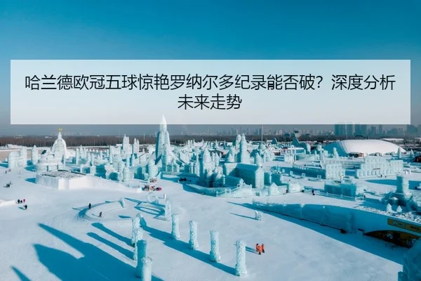 哈兰德欧冠五球惊艳罗纳尔多纪录能否破？深度分析未来走势
